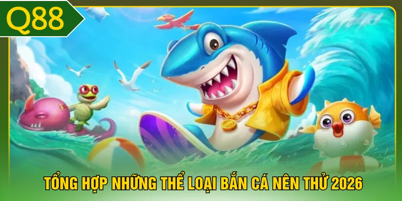 Tổng hợp những thể loại bắn cá nên thử 2026